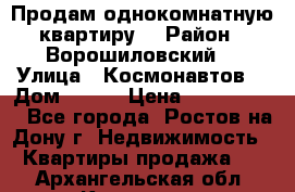 Продам однокомнатную квартиру  › Район ­ Ворошиловский  › Улица ­ Космонавтов  › Дом ­ 30  › Цена ­ 2 300 000 - Все города, Ростов-на-Дону г. Недвижимость » Квартиры продажа   . Архангельская обл.,Коряжма г.